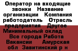 Оператор на входящие звонки › Название организации ­ Компания-работодатель › Отрасль предприятия ­ Другое › Минимальный оклад ­ 1 - Все города Работа » Вакансии   . Амурская обл.,Завитинский р-н